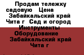 Продам тележку садовую › Цена ­ 1 600 - Забайкальский край, Чита г. Сад и огород » Инструменты. Оборудование   . Забайкальский край,Чита г.